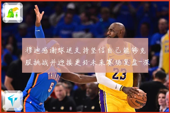 穆迪感谢球迷支持坚信自己能够克服挑战并迎接更好未来赛场复盘-深度解析