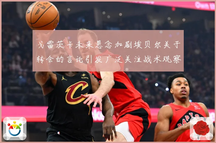 戈雷茨卡未来悬念加剧埃贝尔关于转会的言论引发广泛关注战术观察-深度解析