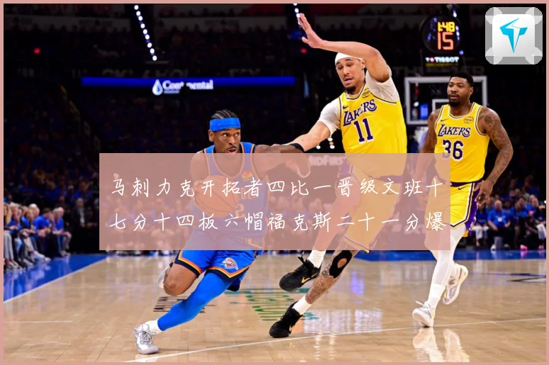 马刺力克开拓者四比一晋级文班十七分十四板六帽福克斯二十一分爆赛场复盘-深度解析