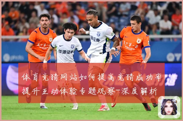 体育竞猜网站如何提高竞猜成功率提升互动体验专题观察-深度解析