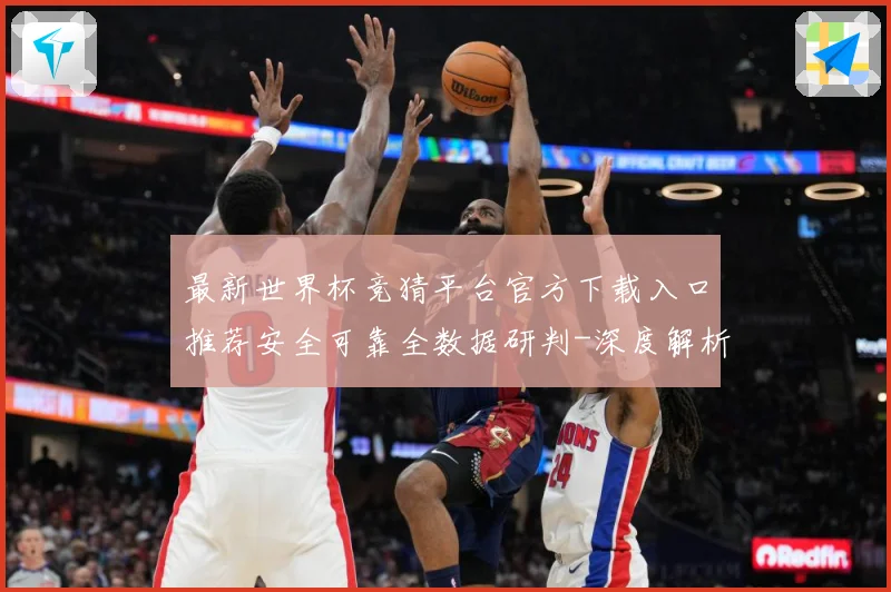 最新世界杯竞猜平台官方下载入口推荐安全可靠全数据研判-深度解析