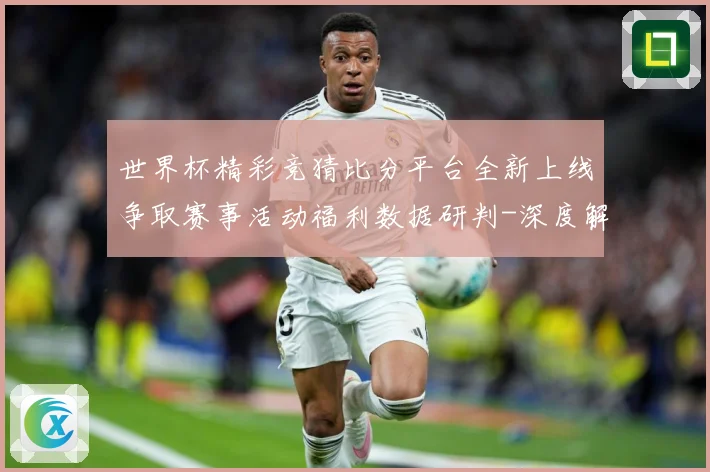 世界杯精彩竞猜比分平台全新上线争取赛事活动福利数据研判-深度解析