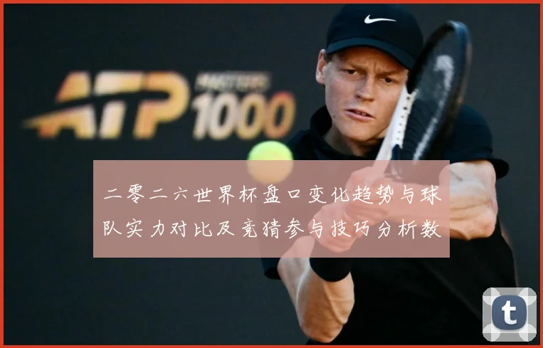 二零二六世界杯盘口变化趋势与球队实力对比及竞猜参与技巧分析数据研判-深度解析