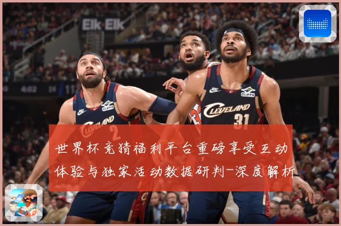世界杯竞猜福利平台重磅享受互动体验与独家活动数据研判-深度解析