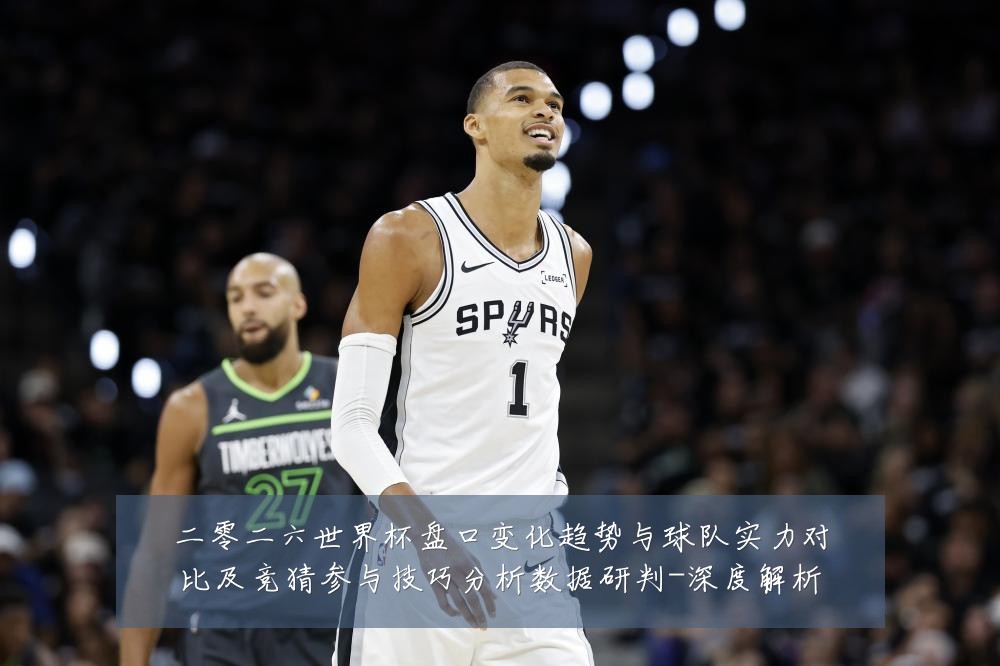 二零二六世界杯盘口变化趋势与球队实力对比及竞猜参与技巧分析数据研判-深度解析