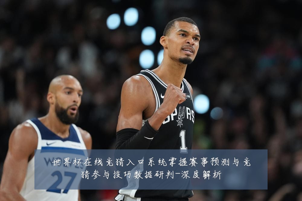 世界杯在线竞猜入口系统掌握赛事预测与竞猜参与技巧数据研判-深度解析