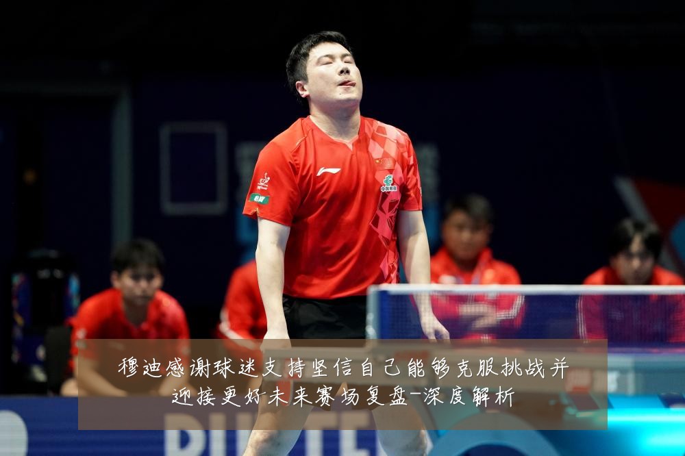穆迪感谢球迷支持坚信自己能够克服挑战并迎接更好未来赛场复盘-深度解析