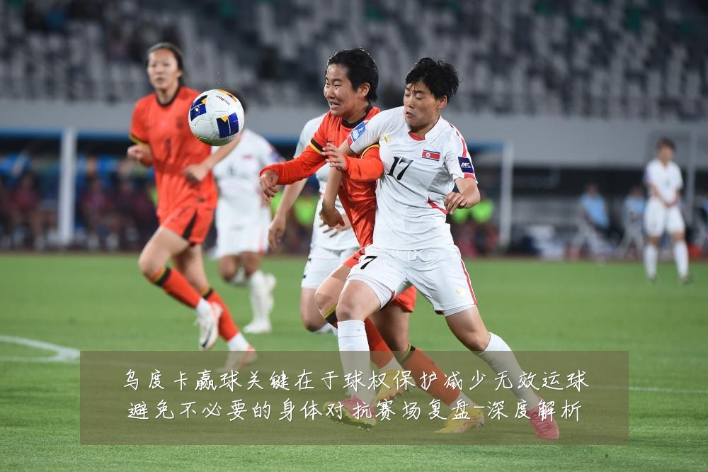 乌度卡赢球关键在于球权保护减少无效运球避免不必要的身体对抗赛场复盘-深度解析